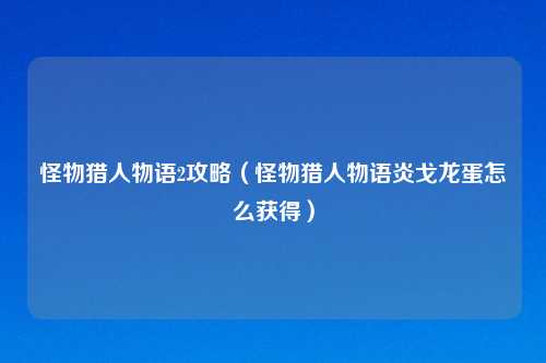 怪物猎人物语2攻略（怪物猎人物语炎戈龙蛋怎么获得）