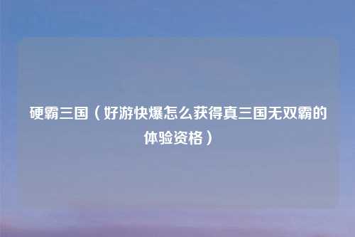 硬霸三国（好游快爆怎么获得真三国无双霸的体验资格）
