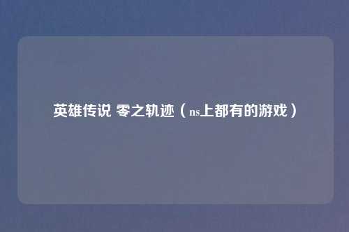 英雄传说 零之轨迹（ns上都有的游戏）