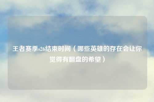 王者赛季s26结束时间（哪些英雄的存在会让你觉得有翻盘的希望）