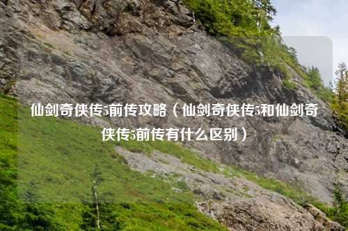 仙剑奇侠传5前传攻略（仙剑奇侠传5和仙剑奇侠传5前传有什么区别）