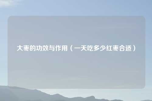 大枣的功效与作用（一天吃多少红枣合适）