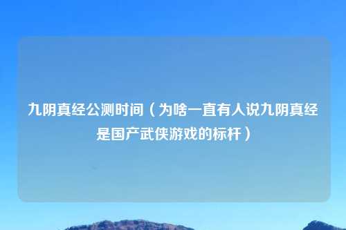 九阴真经公测时间（为啥一直有人说九阴真经是国产武侠游戏的标杆）