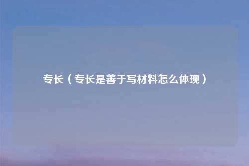 专长（专长是善于写材料怎么体现）