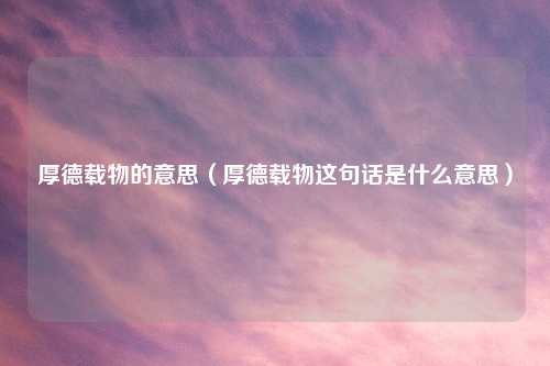 厚德载物的意思（厚德载物这句话是什么意思）