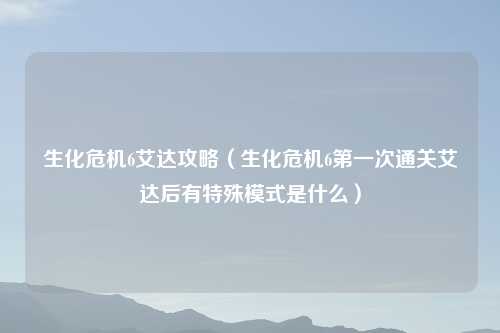 生化危机6艾达攻略（生化危机6第一次通关艾达后有特殊模式是什么）