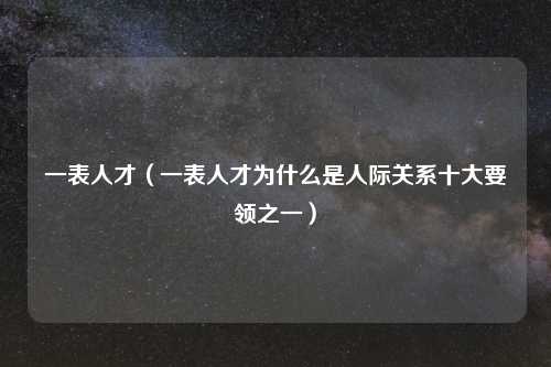 一表人才（一表人才为什么是人际关系十大要领之一）
