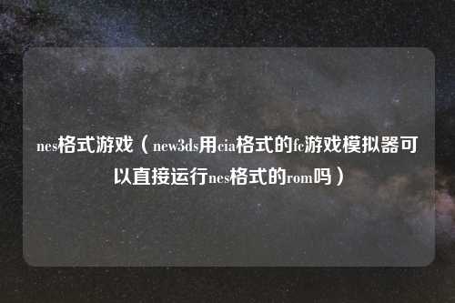 nes格式游戏（new3ds用cia格式的fc游戏模拟器可以直接运行nes格式的rom吗）
