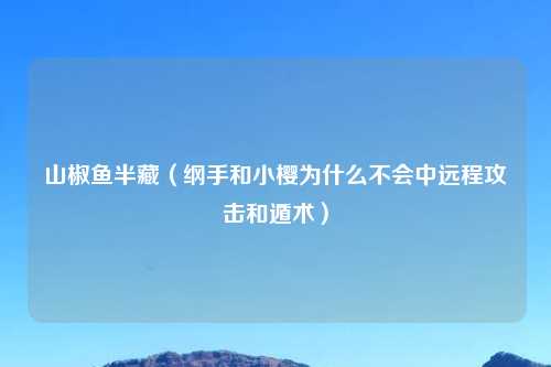山椒鱼半藏（纲手和小樱为什么不会中远程攻击和遁术）