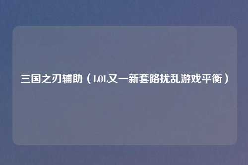 三国之刃辅助（LOL又一新套路扰乱游戏平衡）