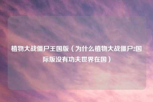 植物大战僵尸王国版（为什么植物大战僵尸2国际版没有功夫世界在国）