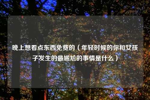 晚上想看点东西免费的（年轻时候的你和女孩子发生的最尴尬的事情是什么）