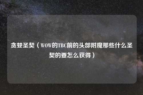 贪婪圣契（WOW的TBC前的头部附魔那些什么圣契的要怎么获得）