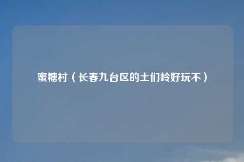 蜜糖村（长春九台区的土们岭好玩不）