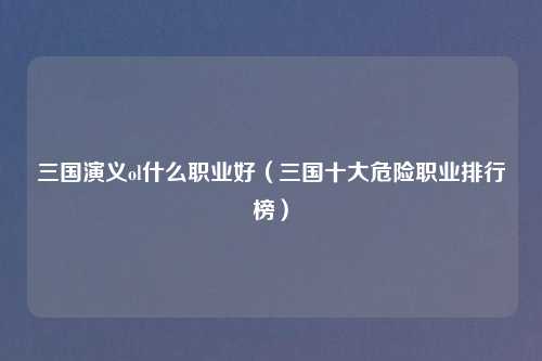 三国演义ol什么职业好（三国十大危险职业排行榜）