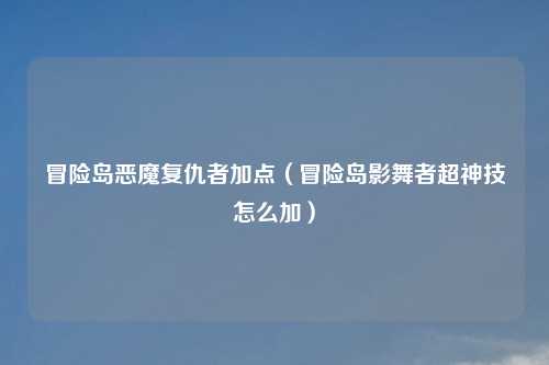 冒险岛恶魔复仇者加点（冒险岛影舞者超神技怎么加）