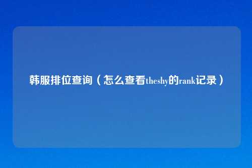 韩服排位查询（怎么查看theshy的rank记录）