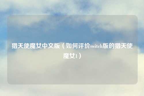 猎天使魔女中文版（如何评价switch版的猎天使魔女1）