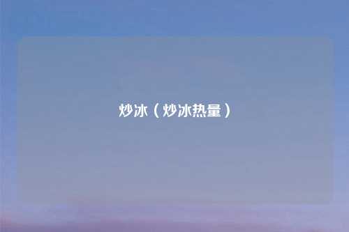 炒冰（炒冰热量）