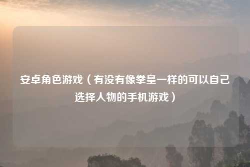 安卓角色游戏（有没有像拳皇一样的可以自己选择人物的手机游戏）