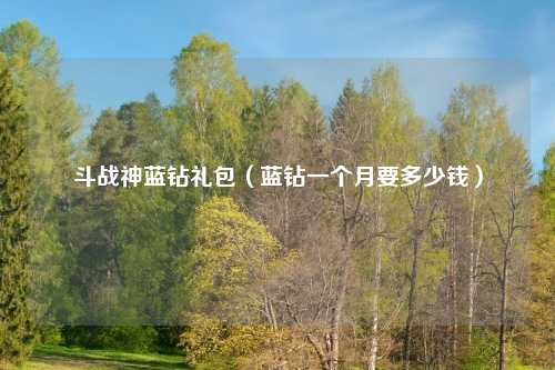 斗战神蓝钻礼包（蓝钻一个月要多少钱）