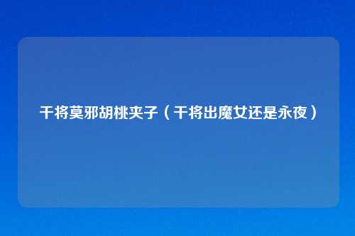 干将莫邪胡桃夹子（干将出魔女还是永夜）