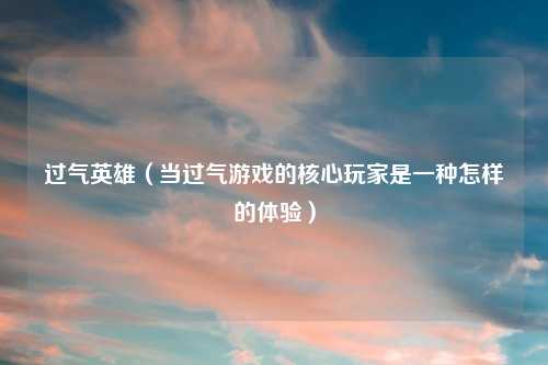 过气英雄（当过气游戏的核心玩家是一种怎样的体验）