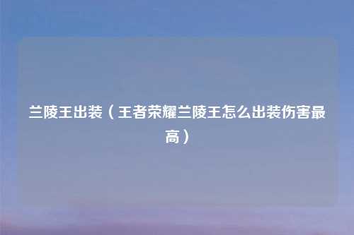 兰陵王出装（王者荣耀兰陵王怎么出装伤害最高）