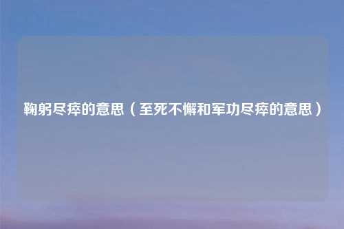 鞠躬尽瘁的意思（至死不懈和军功尽瘁的意思）