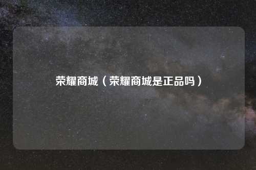 荣耀商城（荣耀商城是正品吗）