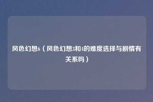 风色幻想6（风色幻想3和4的难度选择与剧情有关系吗）