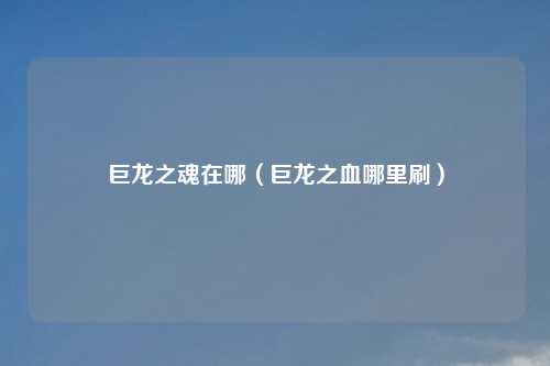 巨龙之魂在哪（巨龙之血哪里刷）