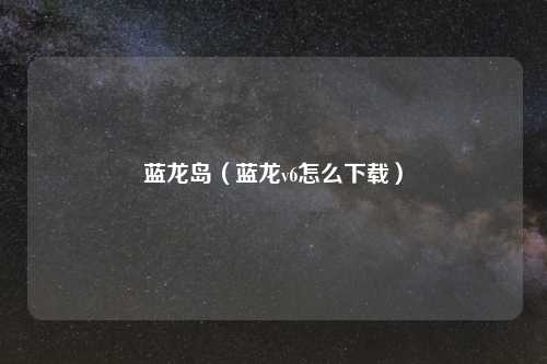 蓝龙岛（蓝龙v6怎么下载）