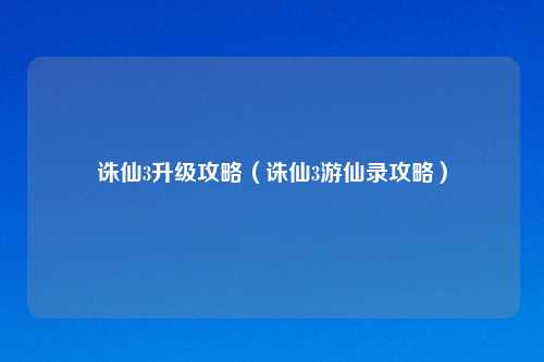 诛仙3升级攻略（诛仙3游仙录攻略）