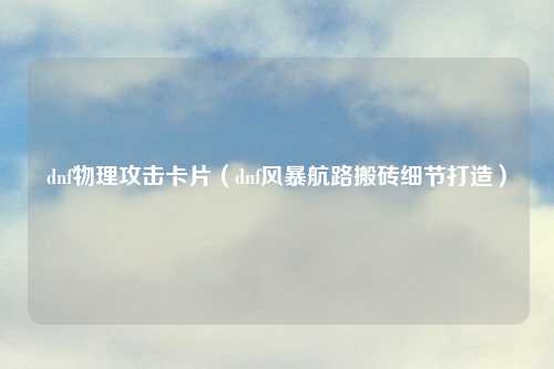 dnf物理攻击卡片（dnf风暴航路搬砖细节打造）