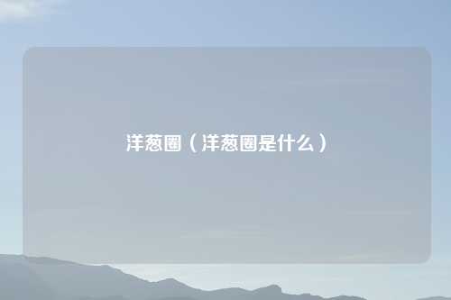 洋葱圈（洋葱圈是什么）