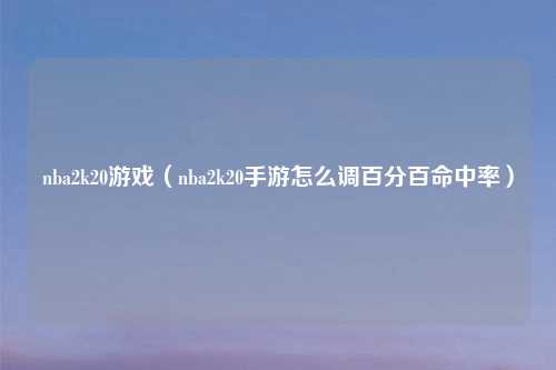 nba2k20游戏（nba2k20手游怎么调百分百命中率）