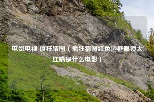 电影电视 疯狂猜图（疯狂猜图红色边框眼镜大红嘴是什么电影）