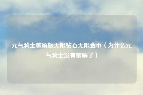 元气骑士破解版无限钻石无限金币（为什么元气骑士没有破解了）