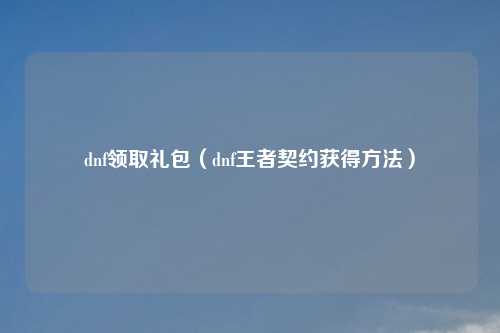 dnf领取礼包（dnf王者契约获得方法）