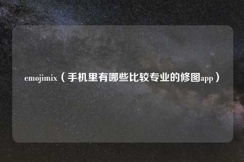 emojimix（手机里有哪些比较专业的修图app）
