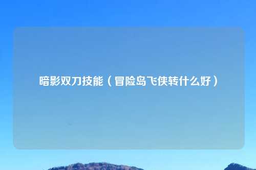 暗影双刀技能（冒险岛飞侠转什么好）