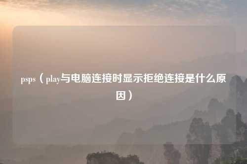 psps（play与电脑连接时显示拒绝连接是什么原因）