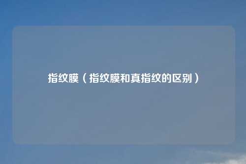 指纹膜（指纹膜和真指纹的区别）