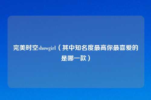 完美时空showgirl（其中知名度最高你最喜爱的是哪一款）