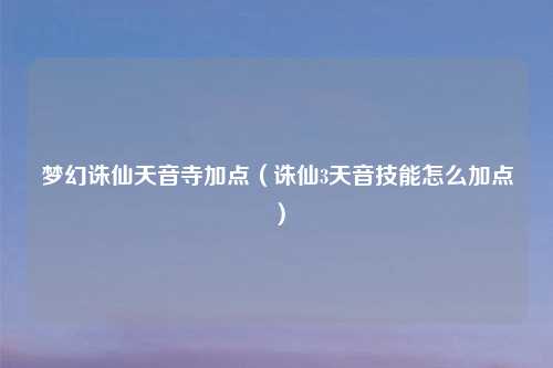 梦幻诛仙天音寺加点（诛仙3天音技能怎么加点）
