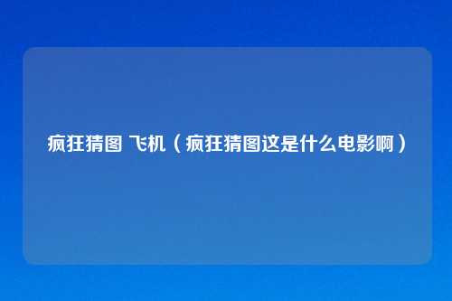 疯狂猜图 飞机（疯狂猜图这是什么电影啊）