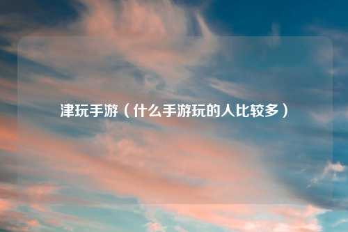 津玩手游（什么手游玩的人比较多）