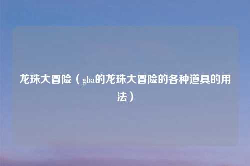 龙珠大冒险（gba的龙珠大冒险的各种道具的用法）