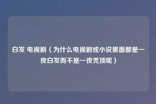 白发 电视剧（为什么电视剧或小说里面都是一夜白发而不是一夜秃顶呢）